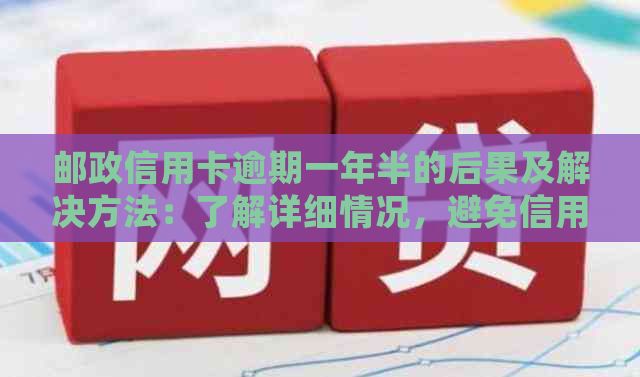 邮政信用卡逾期一年半的后果及解决方法：了解详细情况，避免信用受损