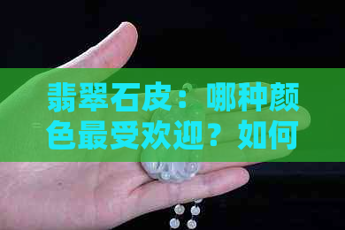 翡翠石皮：哪种颜色更受欢迎？如何挑选更好的翡翠石？