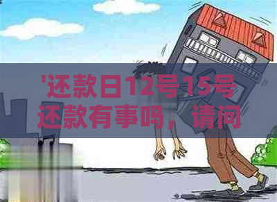 '还款日12号15号还款有事吗，请问为什么？出账单日期是几号？'