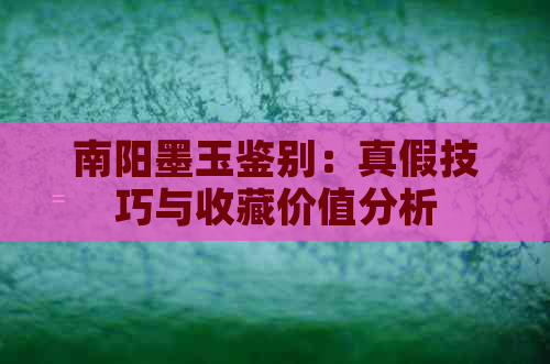 南阳墨玉鉴别：真假技巧与收藏价值分析