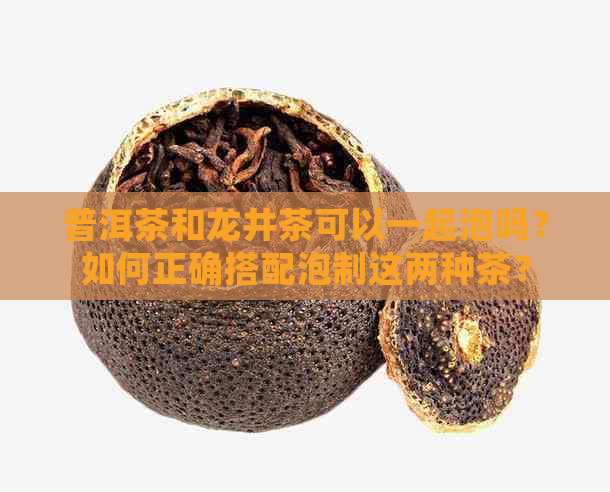 普洱茶和龙井茶可以一起泡吗？如何正确搭配泡制这两种茶？