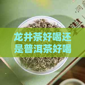 龙井茶好喝还是普洱茶好喝：一个茶叶爱好者的比较研究