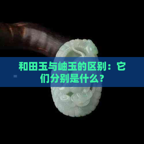 和田玉与岫玉的区别：它们分别是什么？