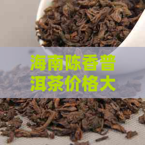 海南陈香普洱茶价格大全：一盒多少钱？购买渠道有哪些？