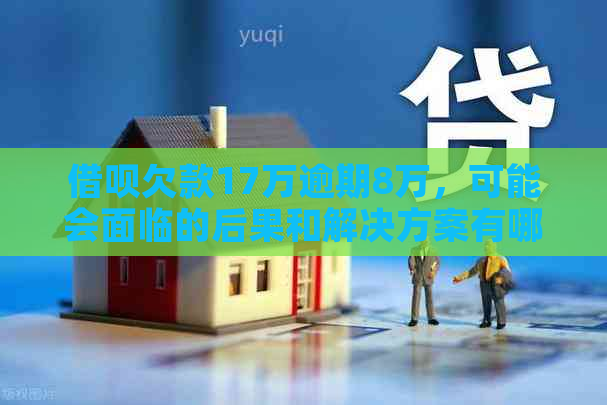 借呗欠款17万逾期8万，可能会面临的后果和解决方案有哪些？