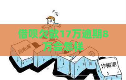 借呗欠款17万逾期8万会怎样