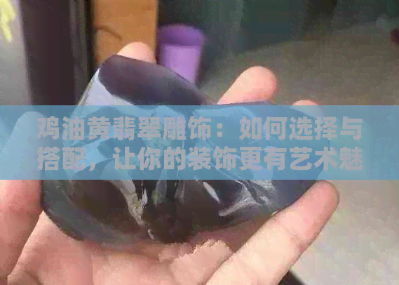 鸡油黄翡翠雕饰：如何选择与搭配，让你的装饰更有艺术魅力