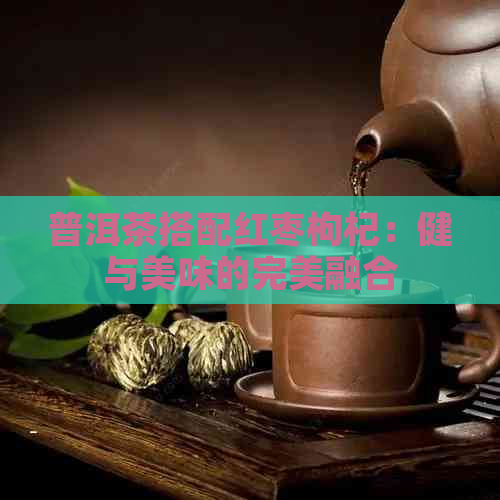 普洱茶搭配红枣枸杞：健与美味的完美融合