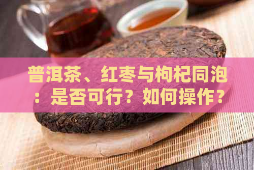 普洱茶、红枣与枸杞同泡：是否可行？如何操作？对身体有何益处？