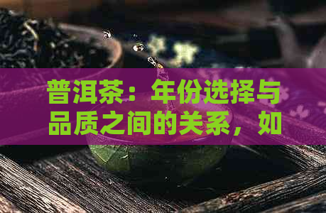 普洱茶：年份选择与品质之间的关系，如何挑选最适合的普洱茶？