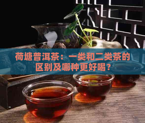 荷塘普洱茶：一类和二类茶的区别及哪种更好喝？