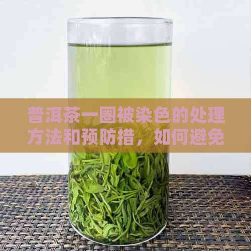 普洱茶一圈被染色的处理方法和预防措，如何避免普洱茶变色？