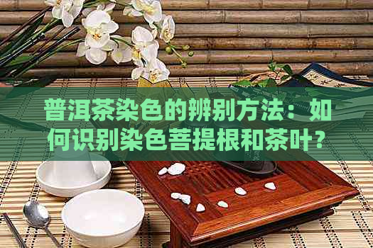 普洱茶染色的辨别方法：如何识别染色菩提根和茶叶？