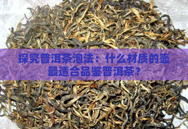 探究普洱茶泡法：什么材质的壶最适合品鉴普洱茶？