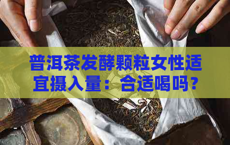 普洱茶发酵颗粒女性适宜摄入量：合适喝吗？多少克合适？喝多少量？