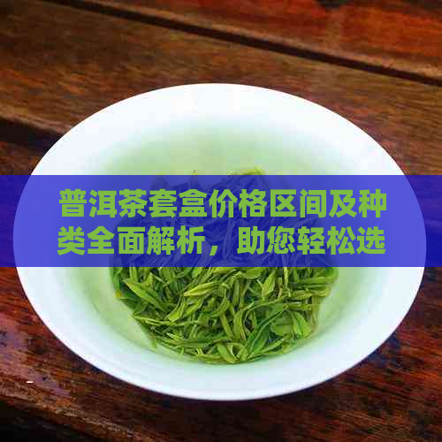 普洱茶套盒价格区间及种类全面解析，助您轻松选购最适合的茶品套装！