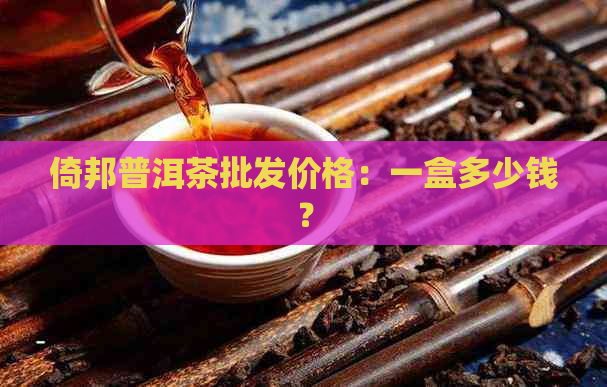 倚邦普洱茶批发价格：一盒多少钱？