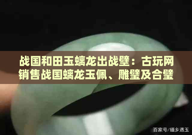 战国和田玉螭龙出战壁：古玩网销售战国螭龙玉佩、雕璧及合璧，价格待定