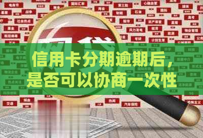 信用卡分期逾期后，是否可以协商一次性还清本金？如何处理这种情况？