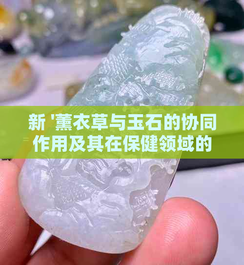 新 '薰衣草与玉石的协同作用及其在保健领域的应用'