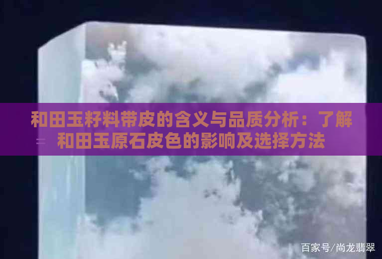 和田玉籽料带皮的含义与品质分析：了解和田玉原石皮色的影响及选择方法