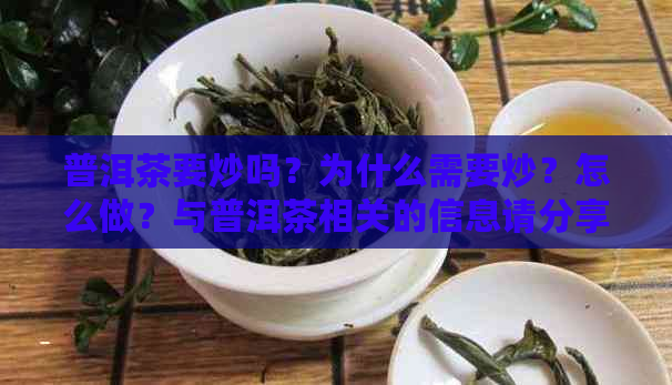 普洱茶要炒吗？为什么需要炒？怎么做？与普洱茶相关的信息请分享。