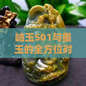 岫玉501与墨玉的全方位对比：材质、特性、用途及鉴别方法解析