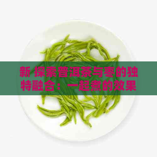 新 探索普洱茶与枣的独特融合：一起煮的效果及影响