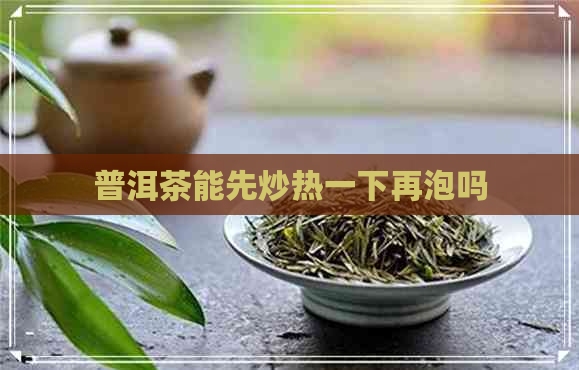 普洱茶能先炒热一下再泡吗