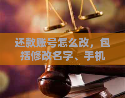 还款账号怎么改，包括修改名字、手机号和资料，请指导