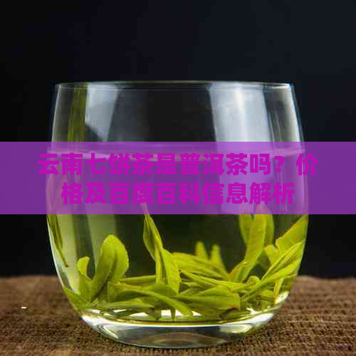 云南七饼茶是普洱茶吗？价格及百度百科信息解析