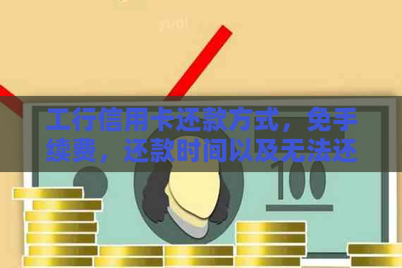 工行信用卡还款方式，免手续费，还款时间以及无法还款的解决方法