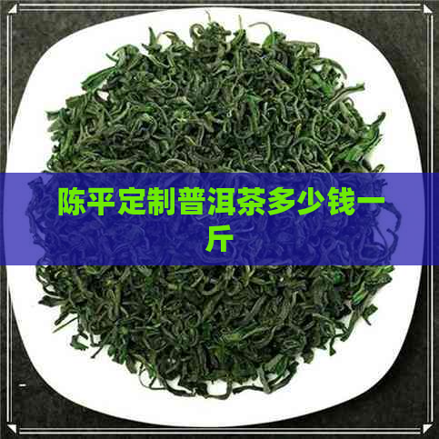 陈平定制普洱茶多少钱一斤