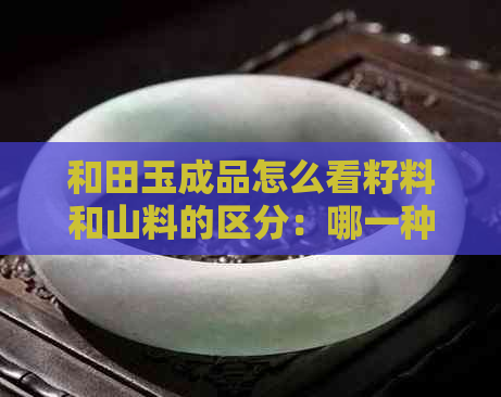 和田玉成品怎么看籽料和山料的区分：哪一种更好？