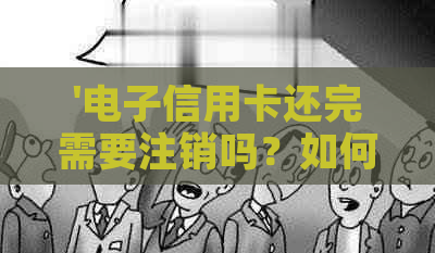 '电子信用卡还完需要注销吗？如何操作，安全吗？手续费收取情况如何？'