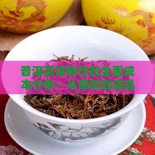 普洱茶饼制作的全面成本分析：从原料到成品，您需要了解的所有费用