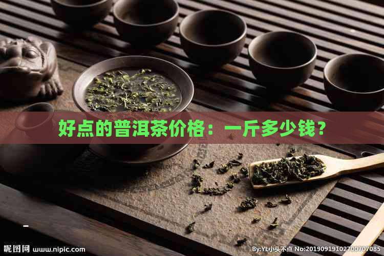 好点的普洱茶价格：一斤多少钱？