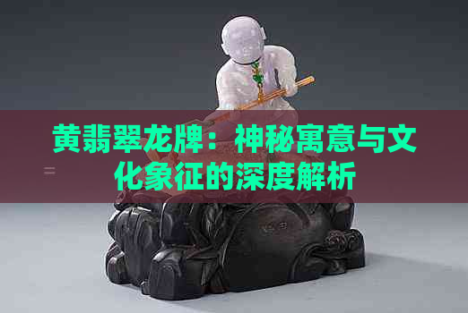 黄翡翠龙牌：神秘寓意与文化象征的深度解析