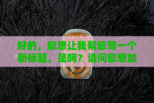 好的，您想让我帮您写一个新标题，是吗？请问您想加入哪些关键词呢？