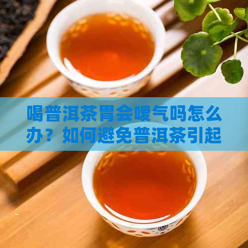 喝普洱茶胃会嗳气吗怎么办？如何避免普洱茶引起的嗳气问题