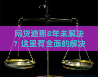 网贷逾期8年未解决？这里有全面的解决方案和建议！