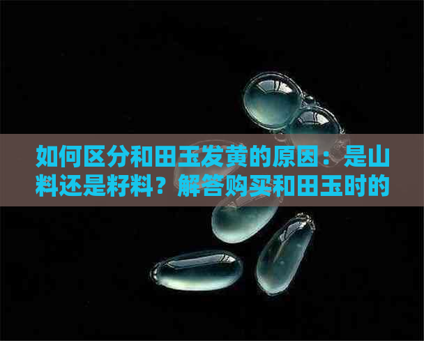 如何区分和田玉发黄的原因：是山料还是籽料？解答购买和田玉时的关键问题