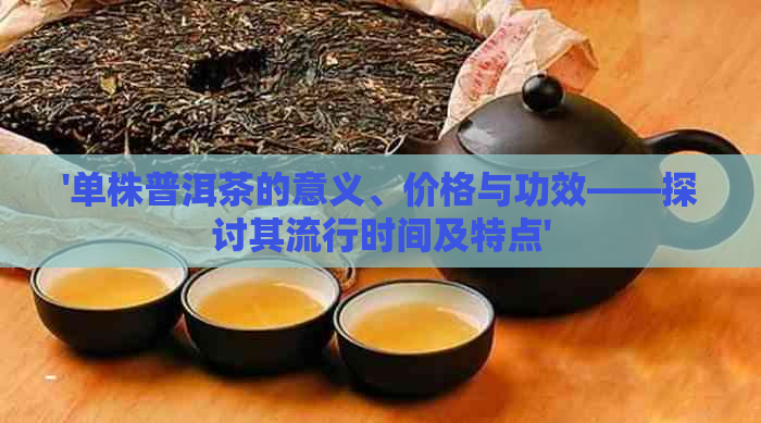 '单株普洱茶的意义、价格与功效——探讨其流行时间及特点'