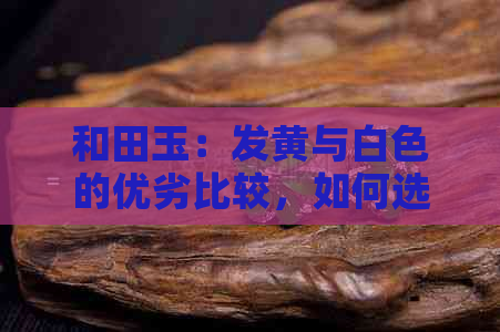 和田玉：发黄与白色的优劣比较，如何选择最适合您的玉石？