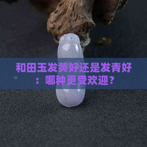 和田玉发黄好还是发青好：哪种更受欢迎？