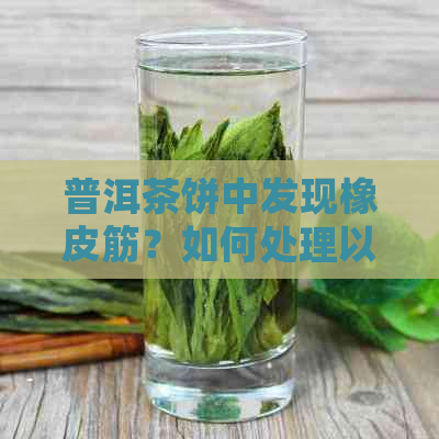 普洱茶饼中发现橡皮筋？如何处理以避免影响口感和品质？