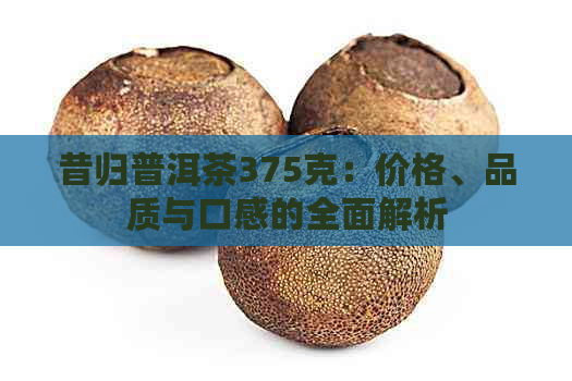 昔归普洱茶375克：价格、品质与口感的全面解析