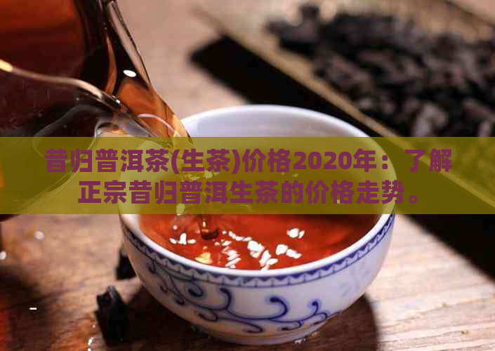 昔归普洱茶(生茶)价格2020年：了解正宗昔归普洱生茶的价格走势。