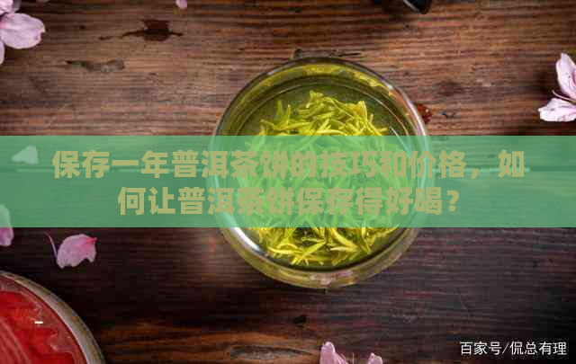 保存一年普洱茶饼的技巧和价格，如何让普洱茶饼保存得好喝？