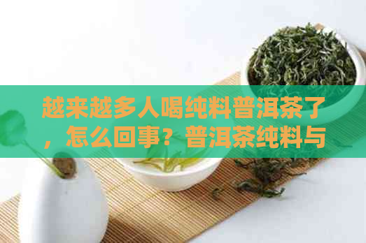 越来越多人喝纯料普洱茶了，怎么回事？普洱茶纯料与配料的比较。